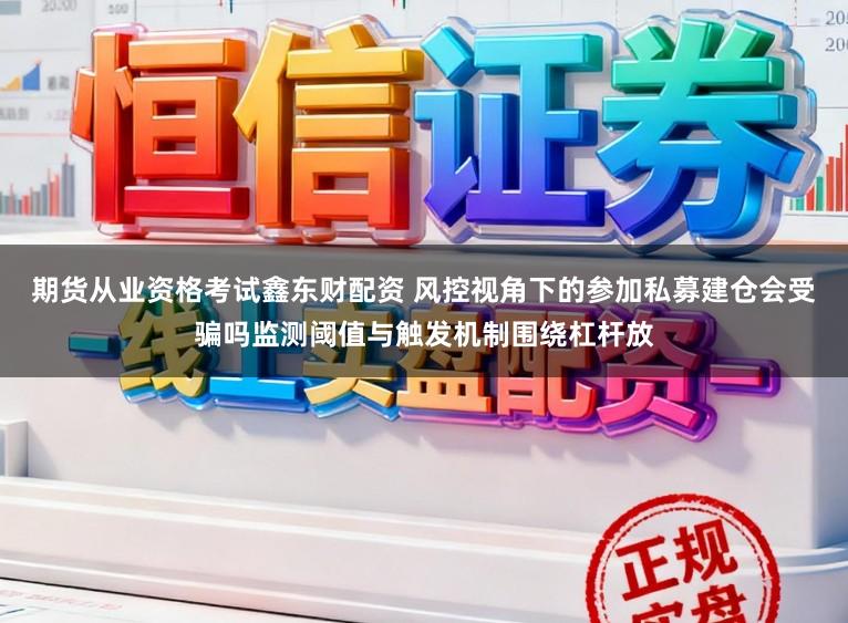 期货从业资格考试鑫东财配资 风控视角下的参加私募建仓会受骗吗监测阈值与触发机制围绕杠杆放