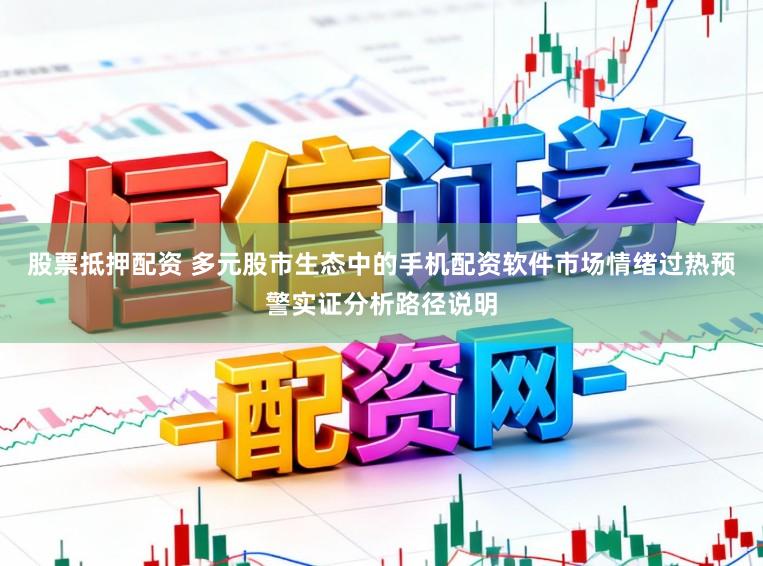 股票抵押配资 多元股市生态中的手机配资软件市场情绪过热预警实证分析路径说明