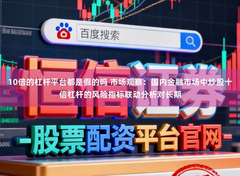 10倍的杠杆平台都是假的吗 市场观察：国内金融市场中炒股十倍杠杆的风险指标联动分析对长期