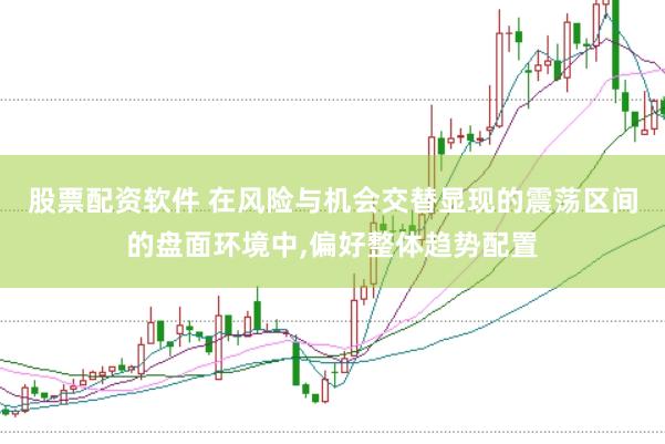 股票配资软件 在风险与机会交替显现的震荡区间的盘面环境中，偏好整体趋势配置