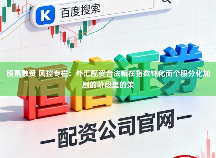 股票融资 风控专栏：外汇配资合法嘛在指数钝化而个股分化加剧的阶段里的策