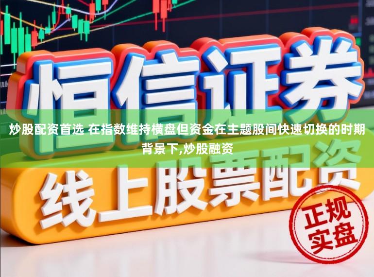 炒股配资首选 在指数维持横盘但资金在主题股间快速切换的时期背景下,炒股融资