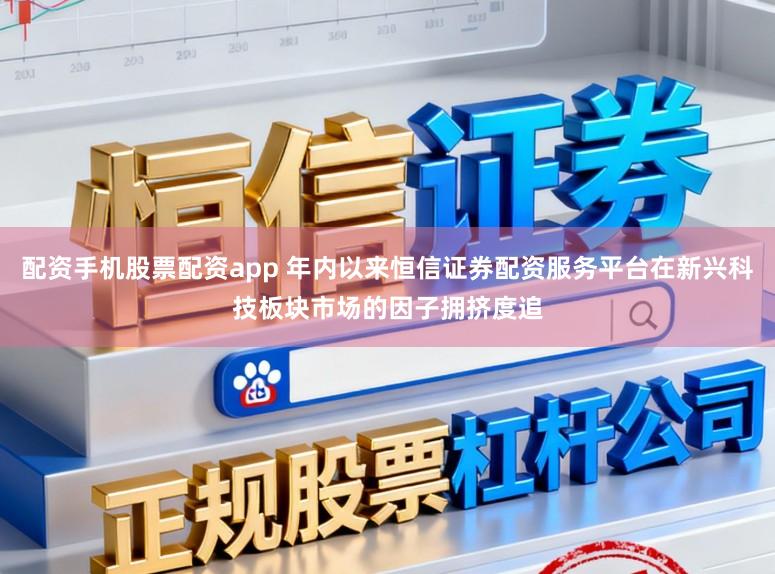 配资手机股票配资app 年内以来恒信证券配资服务平台在新兴科技板块市场的因子拥挤度追
