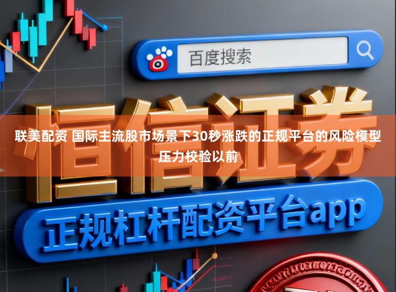 联美配资 国际主流股市场景下30秒涨跌的正规平台的风险模型压力校验以前