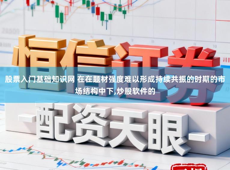 股票入门基础知识网 在在题材强度难以形成持续共振的时期的市场结构中下，炒股软件的
