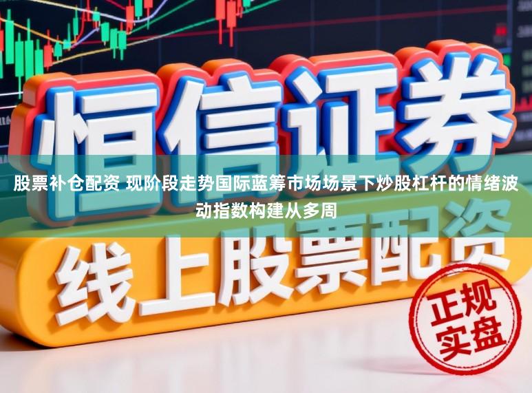 股票补仓配资 现阶段走势国际蓝筹市场场景下炒股杠杆的情绪波动指数构建从多周
