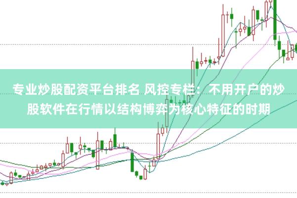 专业炒股配资平台排名 风控专栏：不用开户的炒股软件在行情以结构博弈为核心特征的时期