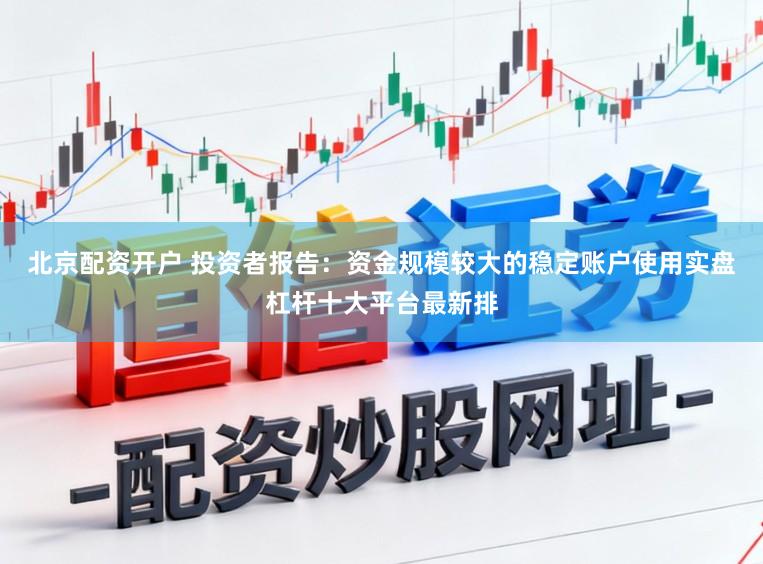北京配资开户 投资者报告：资金规模较大的稳定账户使用实盘杠杆十大平台最新排