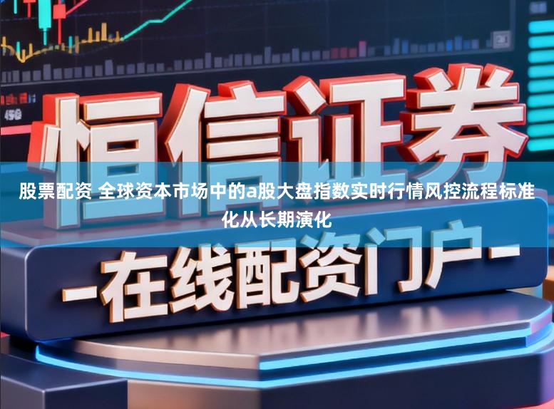 股票配资 全球资本市场中的a股大盘指数实时行情风控流程标准化从长期演化