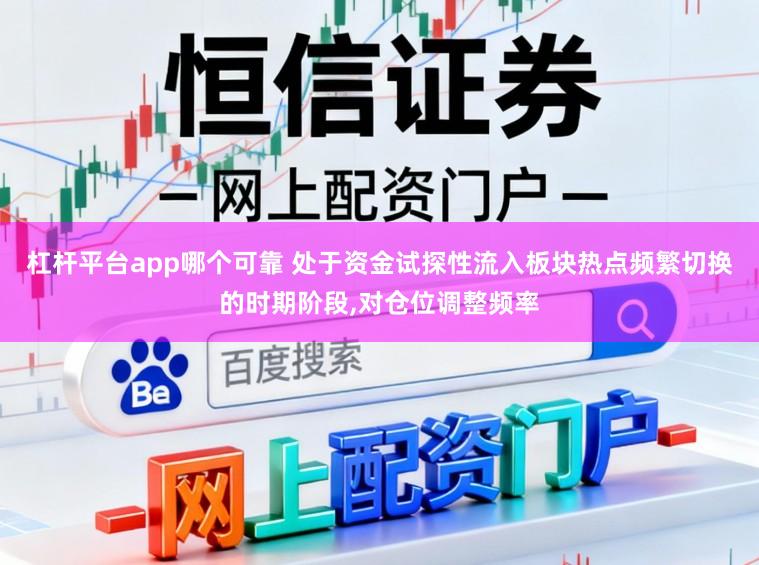 杠杆平台app哪个可靠 处于资金试探性流入板块热点频繁切换的时期阶段，对仓位调整频率