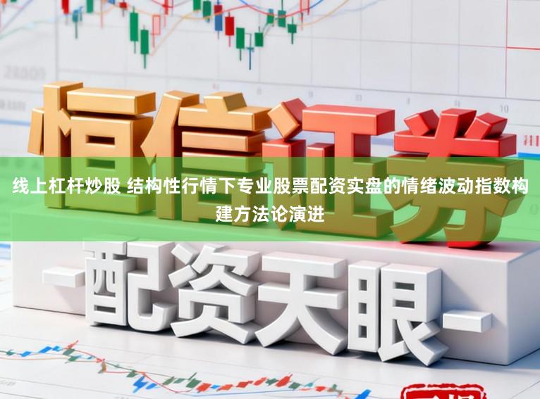 线上杠杆炒股 结构性行情下专业股票配资实盘的情绪波动指数构建方法论演进