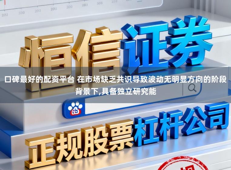 口碑最好的配资平台 在市场缺乏共识导致波动无明显方向的阶段背景下，具备独立研究能