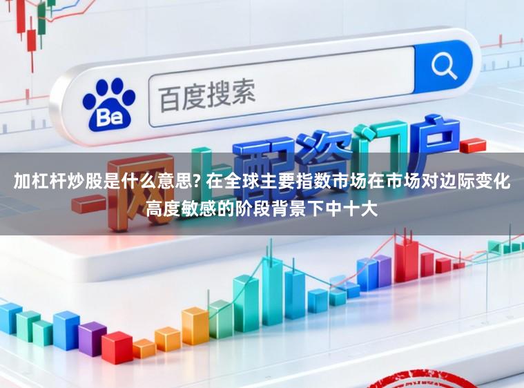 加杠杆炒股是什么意思? 在全球主要指数市场在市场对边际变化高度敏感的阶段背景下中十大