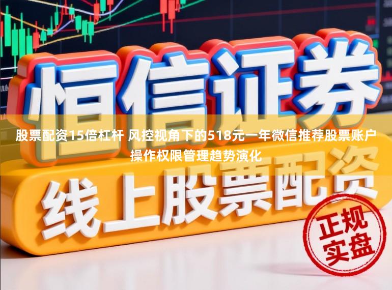 股票配资15倍杠杆 风控视角下的518元一年微信推荐股票账户操作权限管理趋势演化