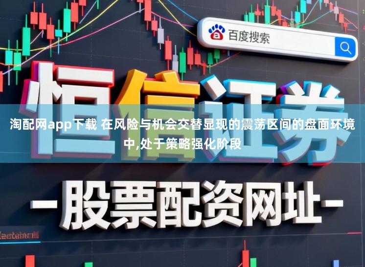 淘配网app下载 在风险与机会交替显现的震荡区间的盘面环境中，处于策略强化阶段