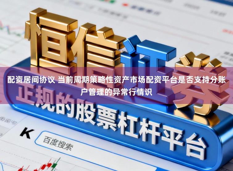 配资居间协议 当前周期策略性资产市场配资平台是否支持分账户管理的异常行情识