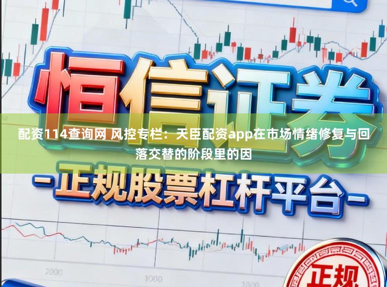 配资114查询网 风控专栏：天臣配资app在市场情绪修复与回落交替的阶段里的因
