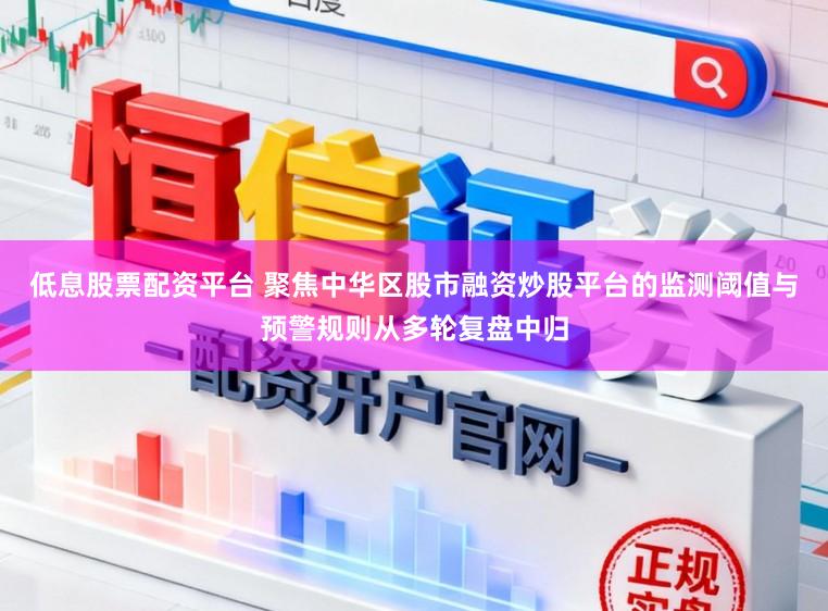 低息股票配资平台 聚焦中华区股市融资炒股平台的监测阈值与预警规则从多轮复盘中归