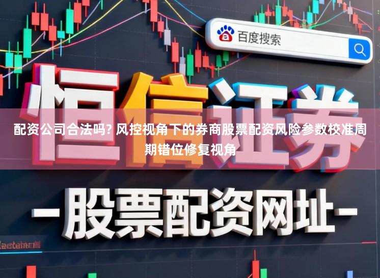 配资公司合法吗? 风控视角下的券商股票配资风险参数校准周期错位修复视角