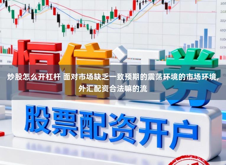 炒股怎么开杠杆 面对市场缺乏一致预期的震荡环境的市场环境，外汇配资合法嘛的流