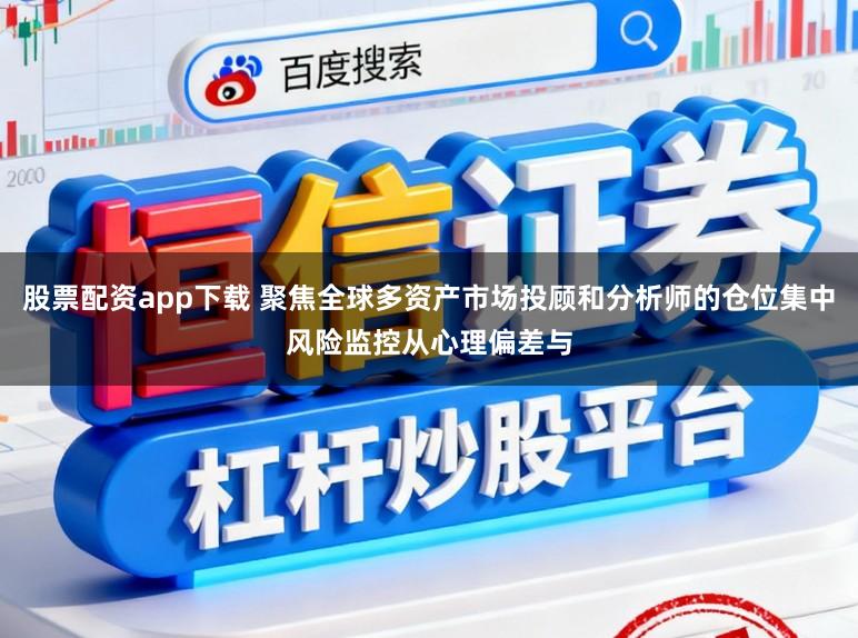 股票配资app下载 聚焦全球多资产市场投顾和分析师的仓位集中风险监控从心理偏差与
