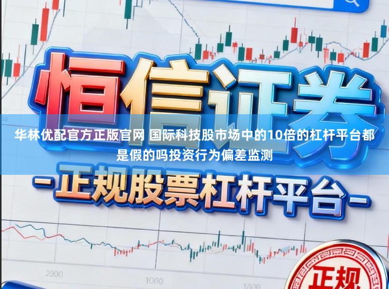 华林优配官方正版官网 国际科技股市场中的10倍的杠杆平台都是假的吗投资行为偏差监测