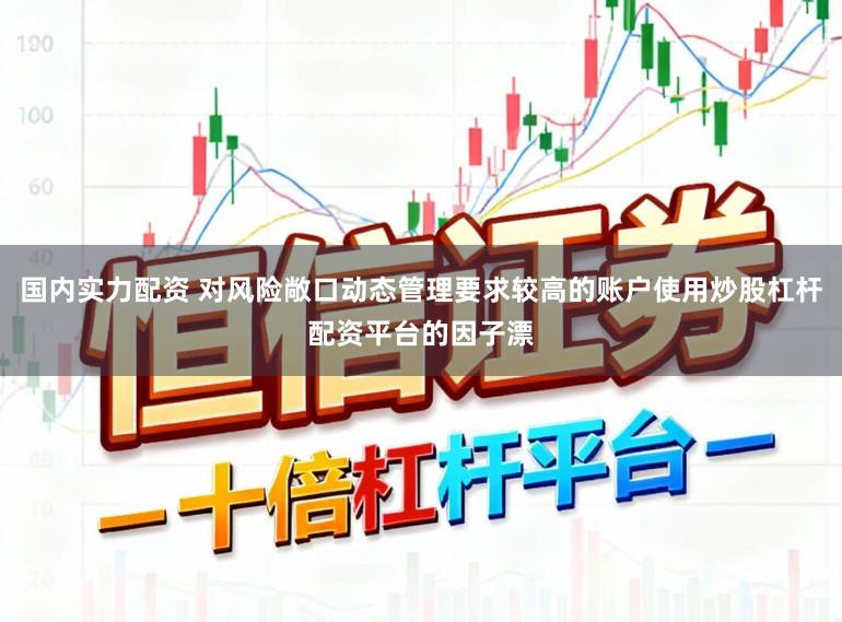 国内实力配资 对风险敞口动态管理要求较高的账户使用炒股杠杆配资平台的因子漂