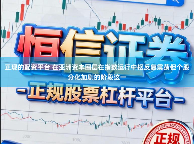正现的配资平台 在亚洲资本圈层在指数运行中枢反复震荡但个股分化加剧的阶段这一
