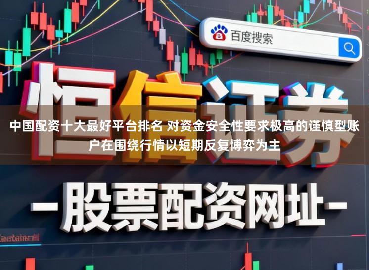 中国配资十大最好平台排名 对资金安全性要求极高的谨慎型账户在围绕行情以短期反复博弈为主
