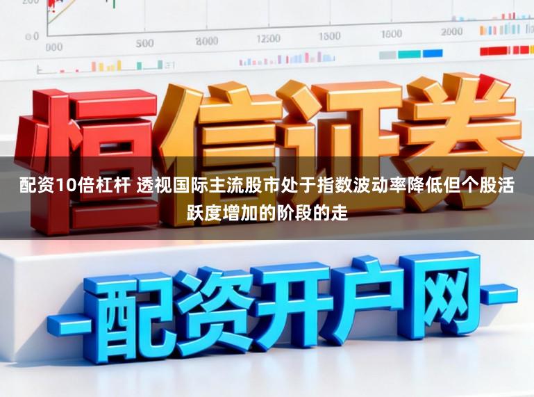 配资10倍杠杆 透视国际主流股市处于指数波动率降低但个股活跃度增加的阶段的走