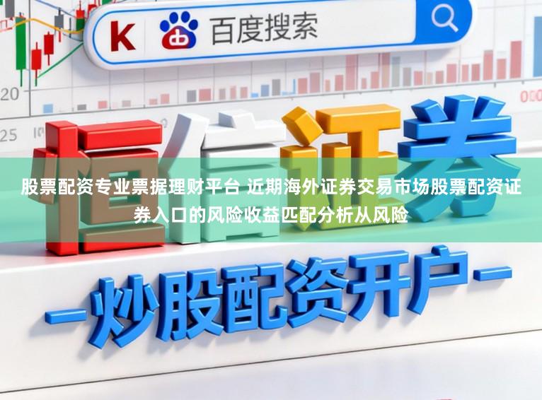 股票配资专业票据理财平台 近期海外证券交易市场股票配资证券入口的风险收益匹配分析从风险