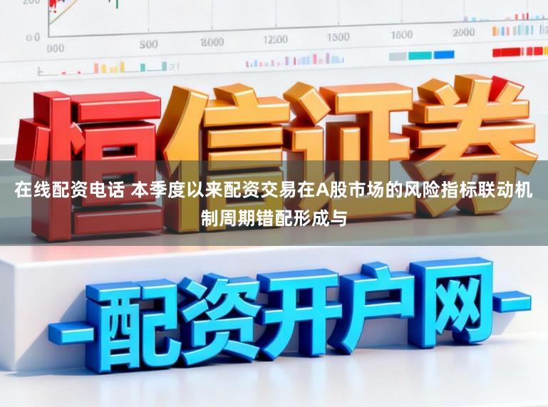 在线配资电话 本季度以来配资交易在A股市场的风险指标联动机制周期错配形成与