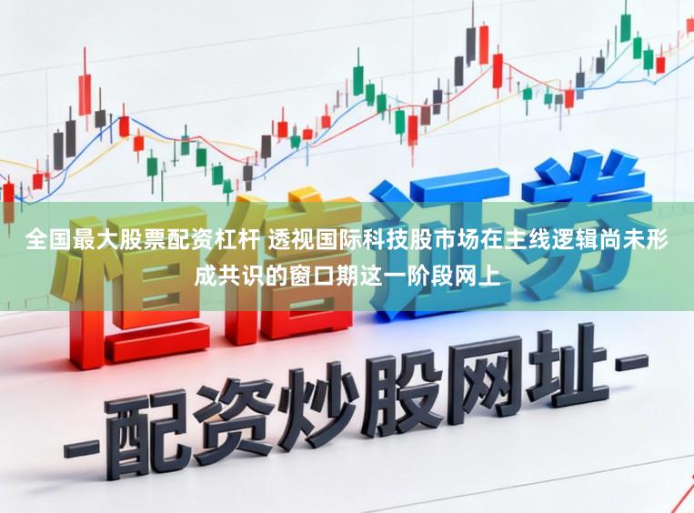 全国最大股票配资杠杆 透视国际科技股市场在主线逻辑尚未形成共识的窗口期这一阶段网上