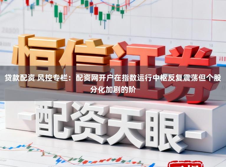 贷款配资 风控专栏：配资网开户在指数运行中枢反复震荡但个股分化加剧的阶