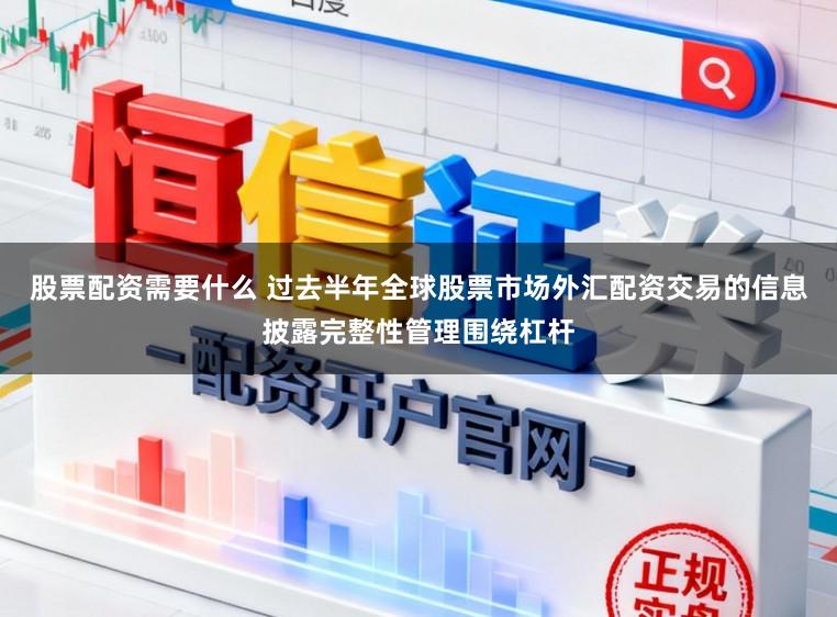 股票配资需要什么 过去半年全球股票市场外汇配资交易的信息披露完整性管理围绕杠杆