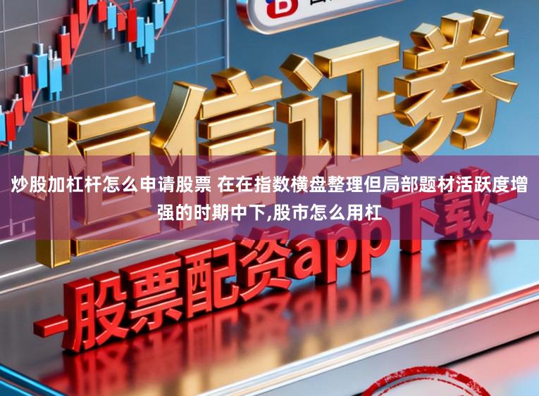 炒股加杠杆怎么申请股票 在在指数横盘整理但局部题材活跃度增强的时期中下,股市怎么用杠