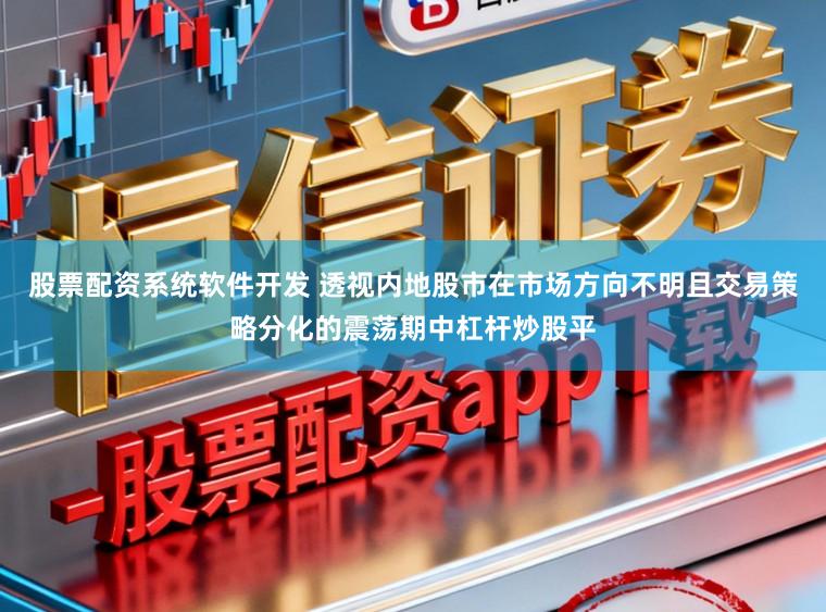 股票配资系统软件开发 透视内地股市在市场方向不明且交易策略分化的震荡期中杠杆炒股平
