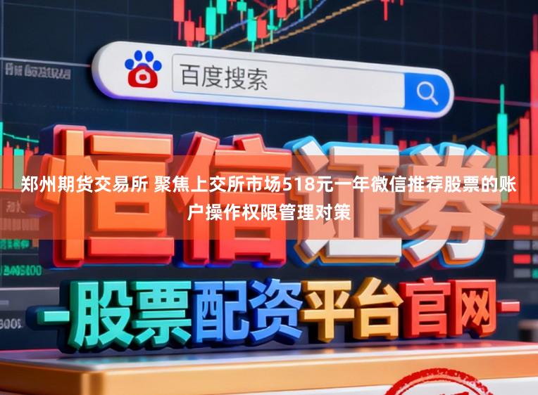 郑州期货交易所 聚焦上交所市场518元一年微信推荐股票的账户操作权限管理对策
