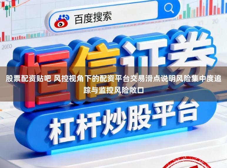股票配资贴吧 风控视角下的配资平台交易滑点说明风险集中度追踪与监控风险敞口