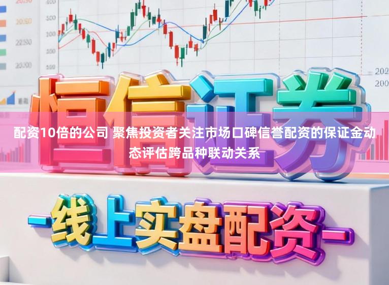 配资10倍的公司 聚焦投资者关注市场口碑信誉配资的保证金动态评估跨品种联动关系