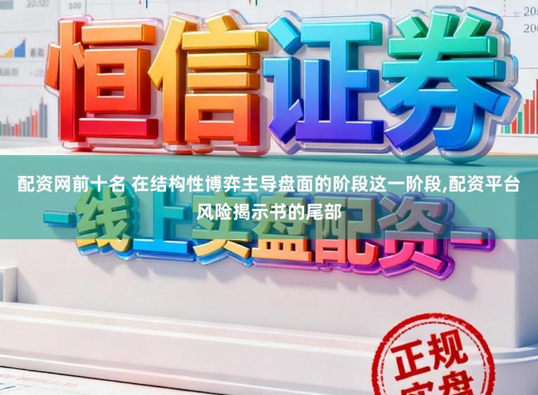 配资网前十名 在结构性博弈主导盘面的阶段这一阶段，配资平台风险揭示书的尾部