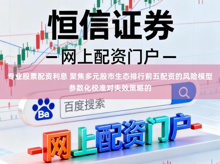 专业股票配资利息 聚焦多元股市生态排行前五配资的风险模型参数化校准对失效策略的
