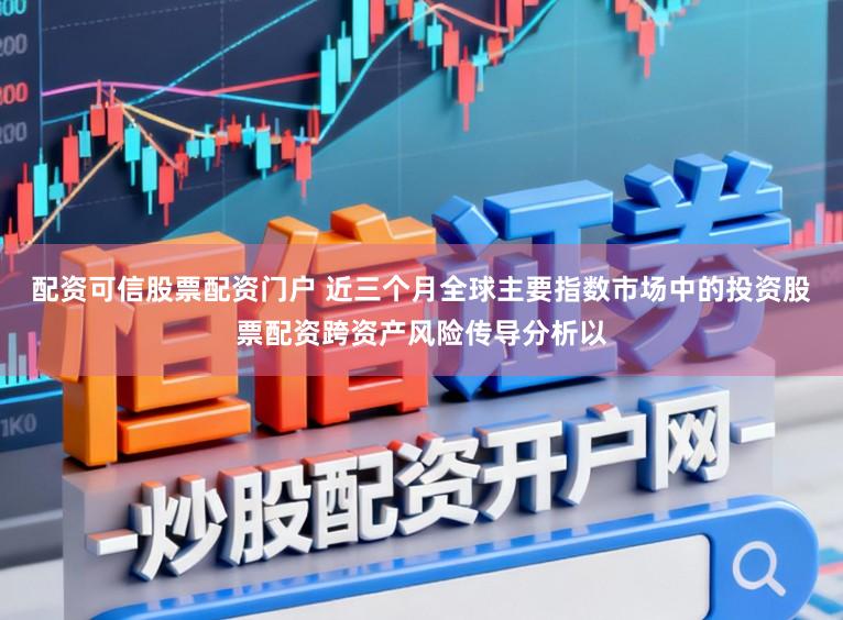 配资可信股票配资门户 近三个月全球主要指数市场中的投资股票配资跨资产风险传导分析以