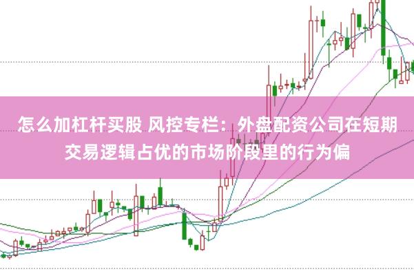 怎么加杠杆买股 风控专栏:外盘配资公司在短期交易逻辑占优的市场阶段里的行为偏
