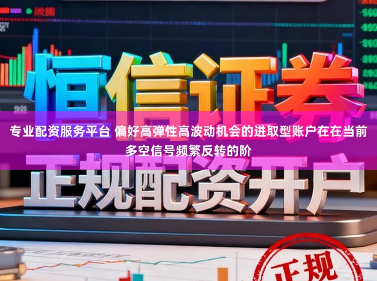 专业配资服务平台 偏好高弹性高波动机会的进取型账户在在当前多空信号频繁反转的阶