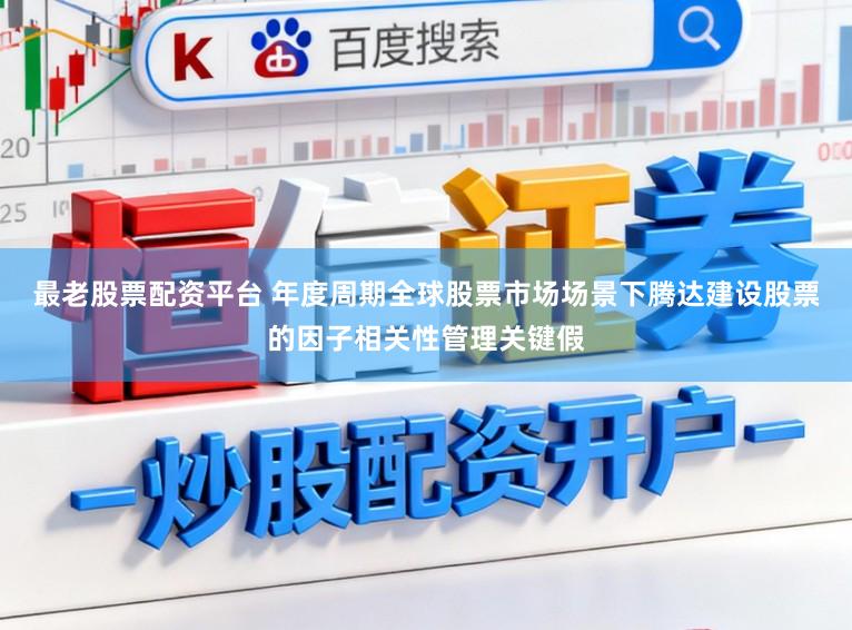 最老股票配资平台 年度周期全球股票市场场景下腾达建设股票的因子相关性管理关键假