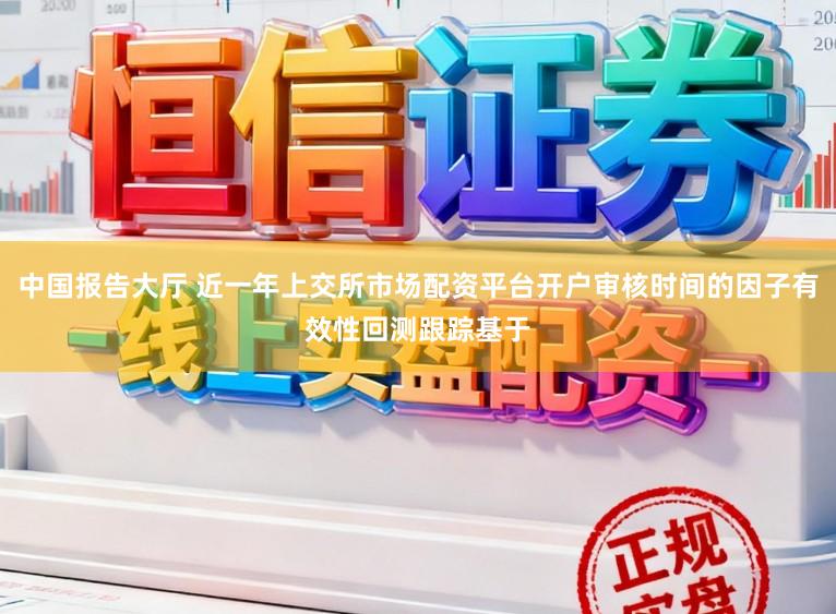 中国报告大厅 近一年上交所市场配资平台开户审核时间的因子有效性回测跟踪基于