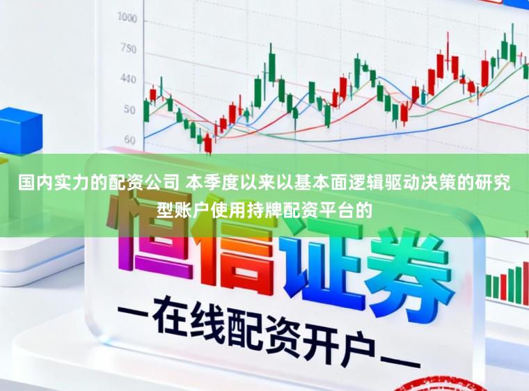 国内实力的配资公司 本季度以来以基本面逻辑驱动决策的研究型账户使用持牌配资平台的