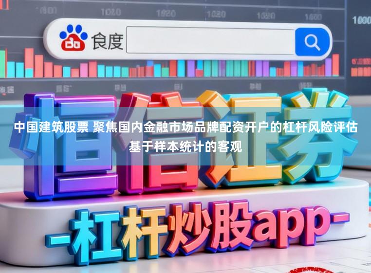 中国建筑股票 聚焦国内金融市场品牌配资开户的杠杆风险评估基于样本统计的客观