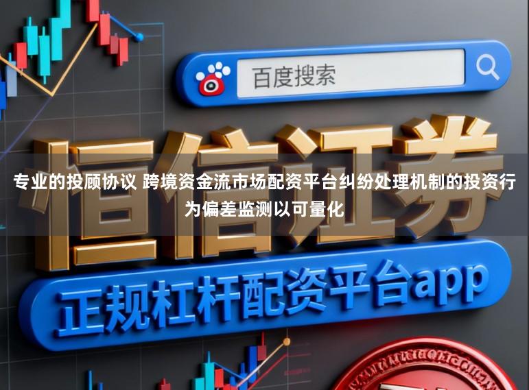 专业的投顾协议 跨境资金流市场配资平台纠纷处理机制的投资行为偏差监测以可量化